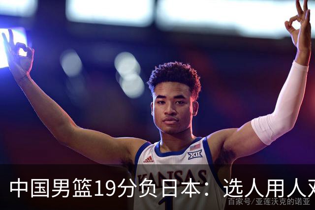 中国男篮19分负日本：选人用人双重困局，危机就在眼前