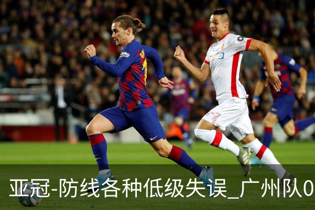 亚冠-防线各种低级失误 广州队0-5大阪樱花五连败